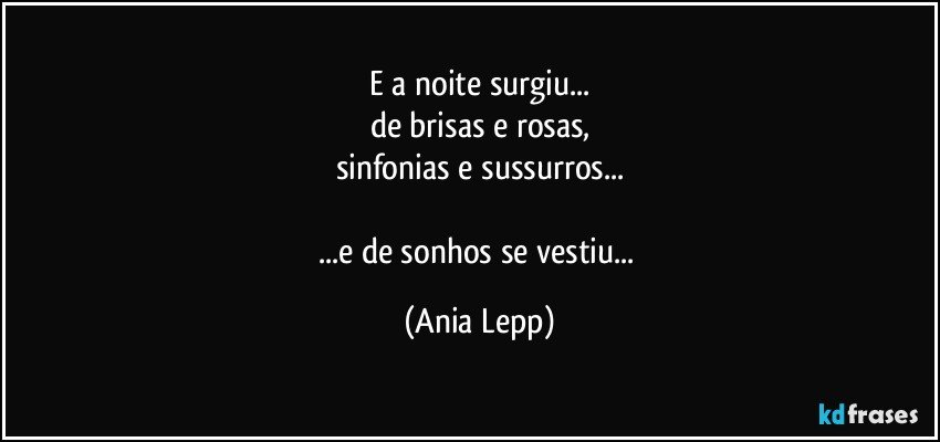 E a noite surgiu...
de brisas e rosas,
sinfonias e sussurros...

...e de sonhos se vestiu... (Ania Lepp)