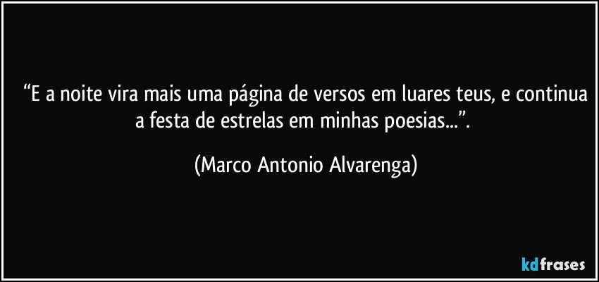 “E a noite vira mais uma página de versos em luares teus, e continua
a festa de estrelas em minhas poesias...”. (Marco Antonio Alvarenga)