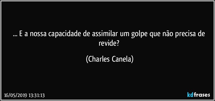 ... E a nossa capacidade de assimilar um golpe que não precisa de revide? (Charles Canela)