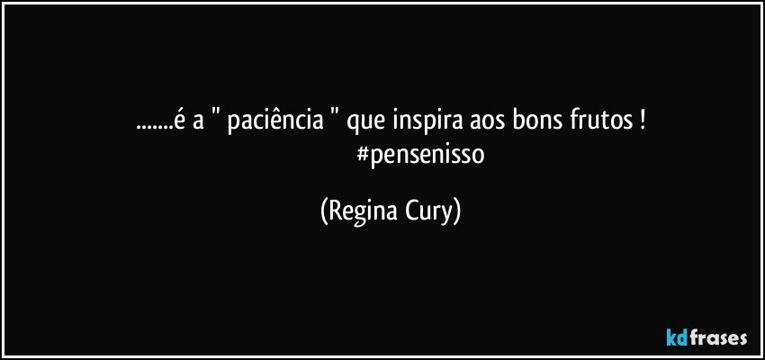 ...é  a  "   paciência "  que  inspira aos   bons frutos !
                                        #pensenisso (Regina Cury)