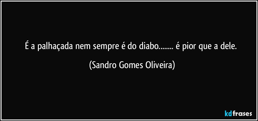 É a palhaçada nem sempre é do diabo... é pior que a dele. (Sandro Gomes Oliveira)
