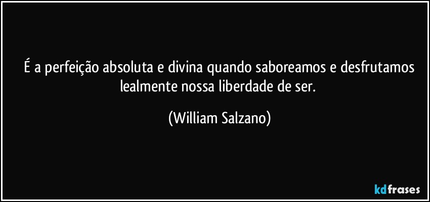 ⁠É a perfeição absoluta e divina quando saboreamos e desfrutamos lealmente nossa liberdade de ser. (William Salzano)