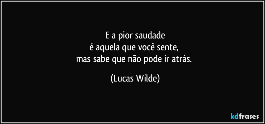 e a pior saudade
é aquela que você sente, 
mas sabe que não pode ir atrás. (Lucas Wilde)