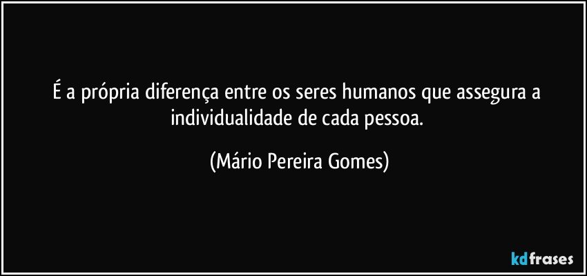 É a própria diferença entre os seres humanos que assegura a individualidade de cada pessoa. (Mário Pereira Gomes)