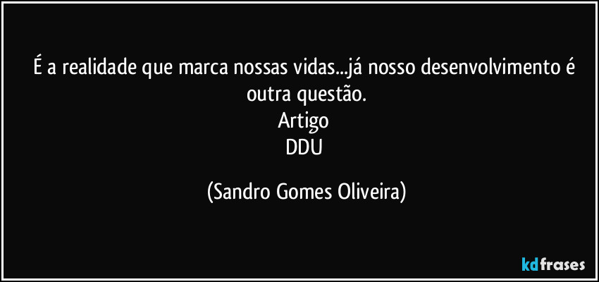 É a realidade que marca nossas vidas...já nosso desenvolvimento é outra questão.
Artigo 
DDU (Sandro Gomes Oliveira)