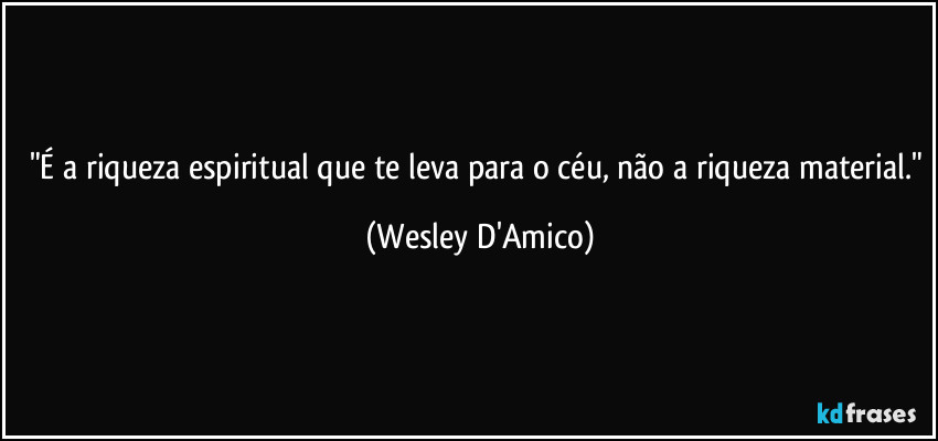 "É a riqueza espiritual que te leva para o céu, não a riqueza material." (Wesley D'Amico)