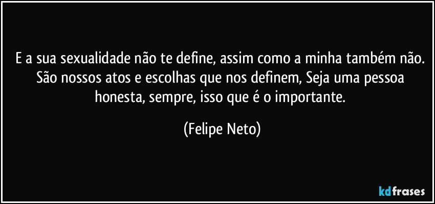 E a sua sexualidade não te define, assim como a minha também não. São nossos atos e escolhas que nos definem, Seja uma pessoa honesta, sempre, isso que é o importante. (Felipe Neto)