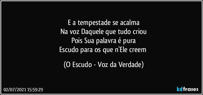 E a tempestade se acalma
Na voz Daquele que tudo criou
Pois Sua palavra é pura
Escudo para os que n'Ele creem (O Escudo - Voz da Verdade)