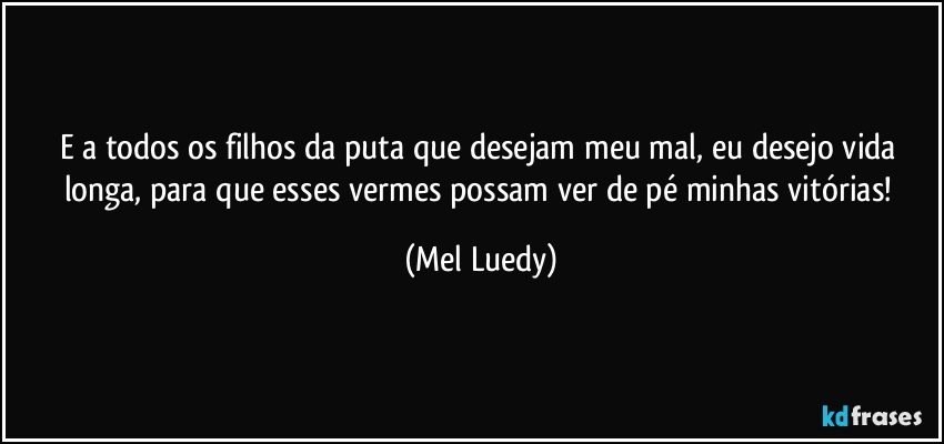 E a todos os filhos da puta que desejam meu mal, eu desejo vida longa, para que esses vermes possam ver de pé minhas vitórias! (Mel Luedy)