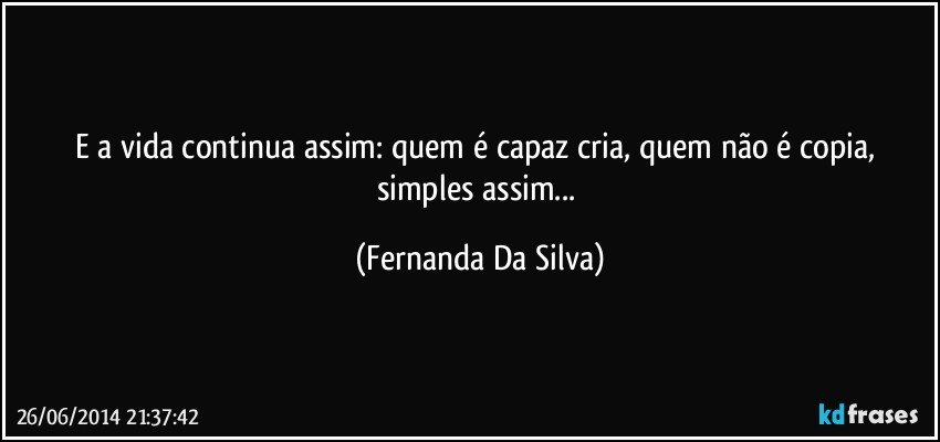 E a vida continua assim: quem é capaz cria, quem não é copia, simples assim... (Fernanda Da Silva)