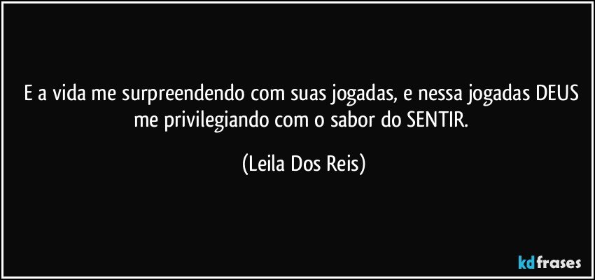 E a vida me surpreendendo com suas jogadas, e nessa jogadas DEUS me privilegiando com o sabor do SENTIR. (Leila Dos Reis)