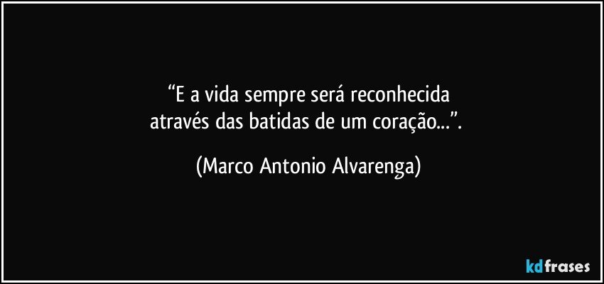 “E a vida sempre será reconhecida
através das batidas de um coração...”. (Marco Antonio Alvarenga)