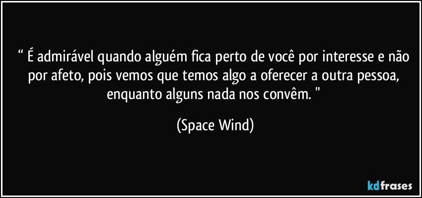 “ É admirável quando alguém fica perto de você por interesse e não por afeto, pois vemos que temos algo a oferecer a outra pessoa, enquanto alguns nada nos convêm. " (Space Wind)