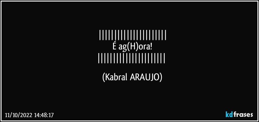 
É ag(H)ora!
 (KABRAL ARAUJO)