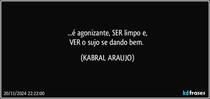 ...é agonizante, SER limpo e,
VER o sujo se dando bem. (KABRAL ARAUJO)