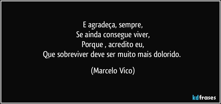 E agradeça, sempre,
Se ainda consegue viver,
Porque , acredito eu,
Que sobreviver  deve ser muito mais dolorido. (Marcelo Vico)