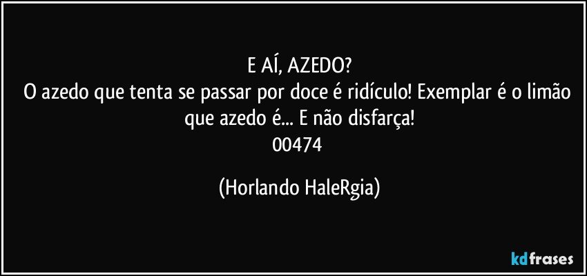 E AÍ, AZEDO?
O azedo que tenta se passar por doce é ridículo! Exemplar é o limão que azedo é... E não disfarça!
00474 (Horlando HaleRgia)