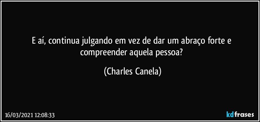 E aí, continua julgando em vez de dar um abraço forte e compreender aquela pessoa? (Charles Canela)