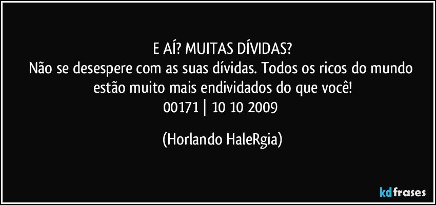 E AÍ? MUITAS DÍVIDAS?
Não se desespere com as suas dívidas. Todos os ricos do mundo estão muito mais endividados do que você!
00171 | 10/10/2009 (Horlando HaleRgia)