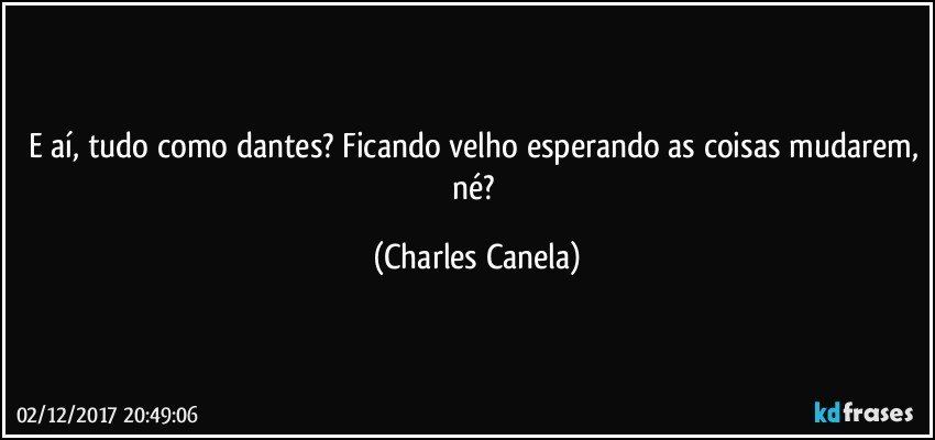 E aí, tudo como dantes? Ficando velho esperando as coisas mudarem, né? (Charles Canela)