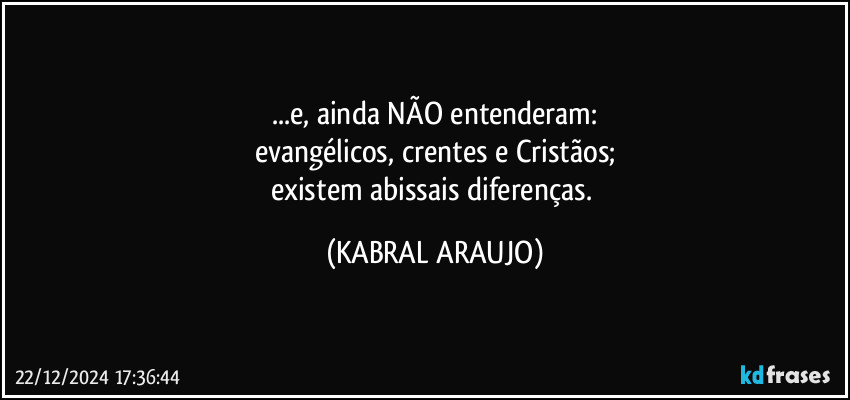 ...e, ainda NÃO entenderam:
evangélicos, crentes e Cristãos;
existem abissais diferenças. (KABRAL ARAUJO)