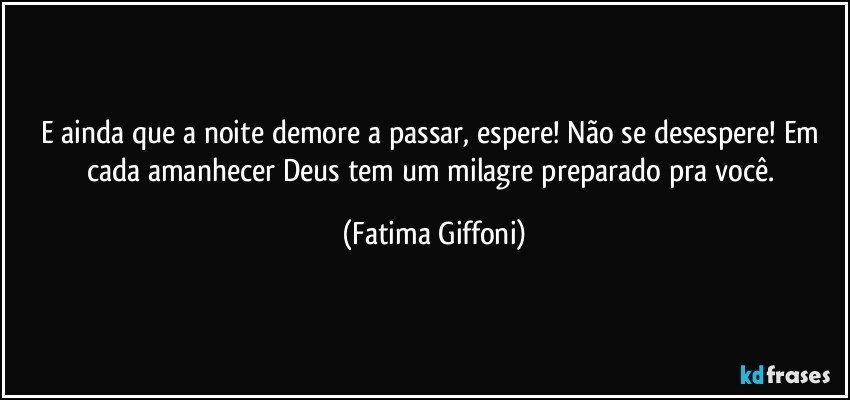 E ainda que a noite demore a passar, espere! Não se desespere! Em cada amanhecer Deus tem um milagre preparado pra você. (Fatima Giffoni)