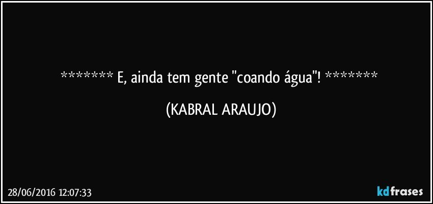   E, ainda tem gente "coando água"!  (KABRAL ARAUJO)