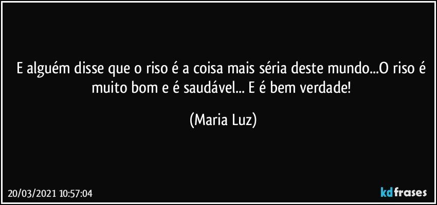 E alguém disse que o riso é a coisa mais séria deste mundo...O riso é muito bom e é saudável... E é bem verdade! (Maria Luz)