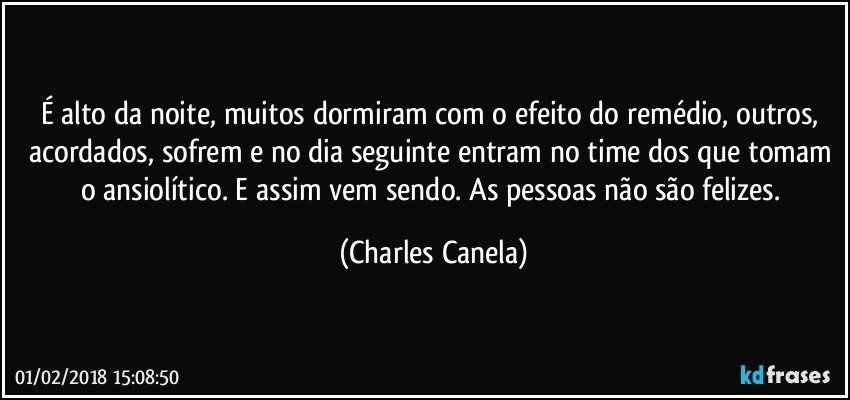 É alto da noite, muitos dormiram com o efeito do remédio, outros, acordados, sofrem e no dia seguinte entram no time dos que tomam o ansiolítico. E assim vem sendo. As pessoas não são felizes. (Charles Canela)