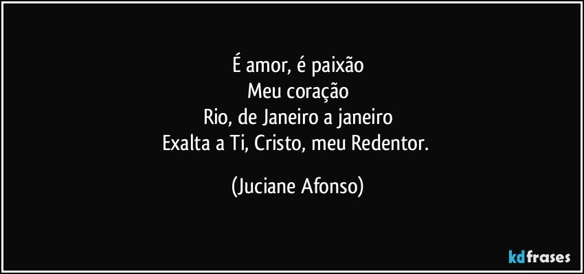 É amor, é paixão
Meu coração
Rio, de Janeiro a janeiro
Exalta a Ti, Cristo, meu Redentor. (Juciane Afonso)