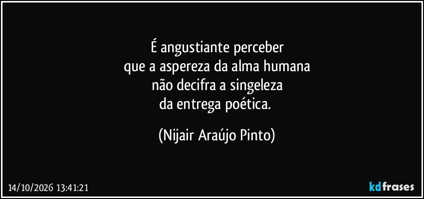 É angustiante perceber
que a aspereza da alma humana
não decifra a singeleza
da entrega poética. (Nijair Araújo Pinto)