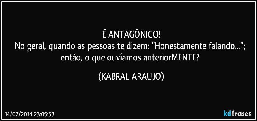 É ANTAGÔNICO!
No geral, quando as pessoas te dizem: "Honestamente falando..."; então, o que ouvíamos anteriorMENTE? (KABRAL ARAUJO)