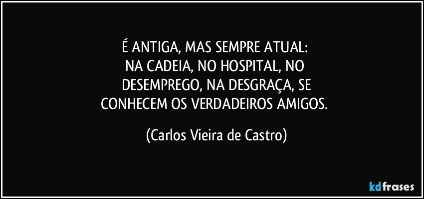 É ANTIGA, MAS SEMPRE ATUAL: 
NA CADEIA, NO HOSPITAL, NO 
DESEMPREGO, NA DESGRAÇA, SE
CONHECEM OS VERDADEIROS AMIGOS. (Carlos Vieira de Castro)