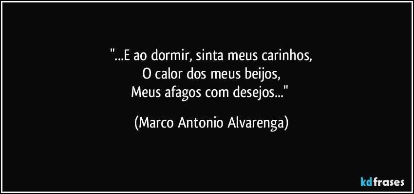 "...E ao dormir, sinta meus carinhos,
O calor dos meus beijos,
Meus afagos com desejos..." (Marco Antonio Alvarenga)