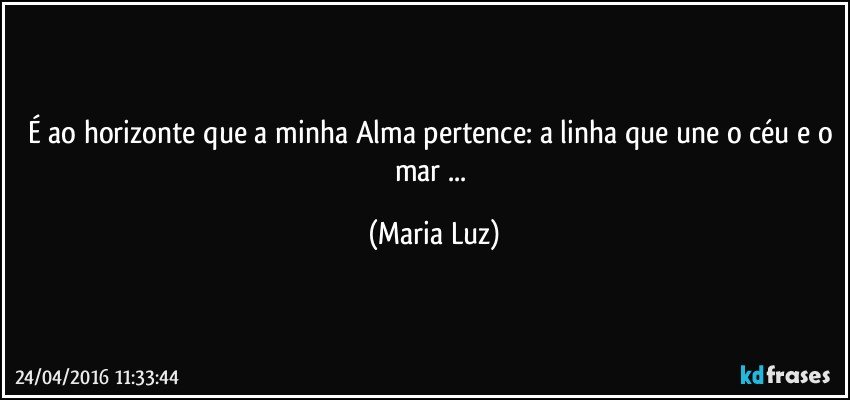 É ao horizonte que a minha Alma pertence: a linha que une o céu e o mar ... (Maria Luz)