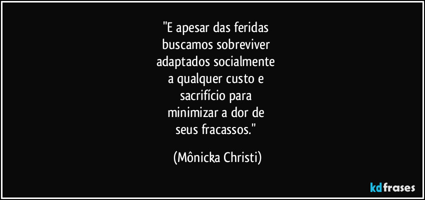 "E apesar das feridas 
buscamos sobreviver 
adaptados socialmente 
a qualquer custo e 
sacrifício para 
minimizar a dor de 
seus fracassos." (Mônicka Christi)