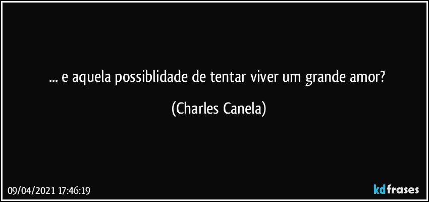 ... e aquela possiblidade de tentar viver um grande amor? (Charles Canela)