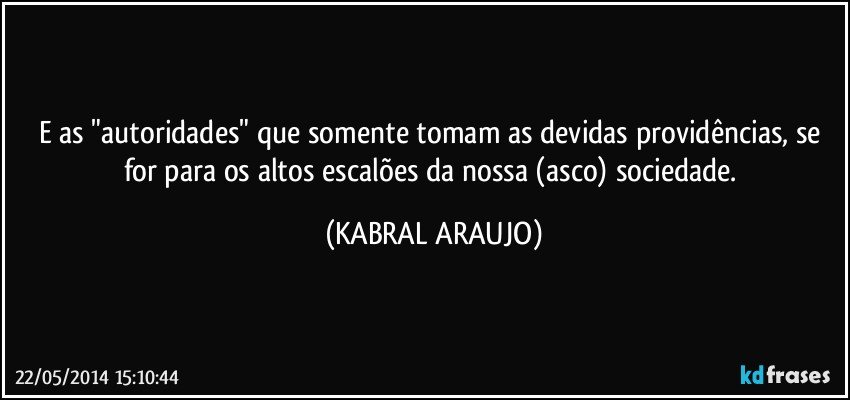 E as "autoridades" que somente tomam as devidas providências, se for para os altos escalões da nossa (asco) sociedade. (KABRAL ARAUJO)