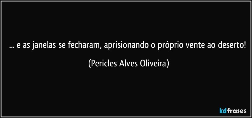 ... e as janelas se fecharam, aprisionando o próprio vente ao deserto! (Pericles Alves Oliveira)