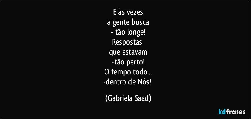 E às vezes
a gente busca
- tão longe!
Respostas 
que estavam
-tão perto!
O tempo todo...
-dentro de Nós! (Gabriela Saad)