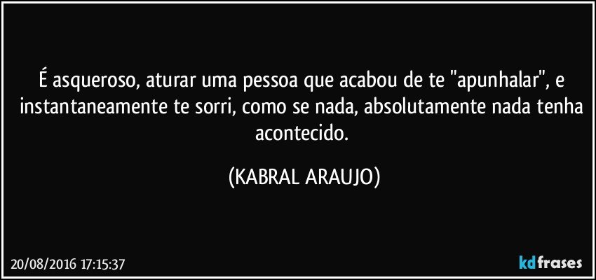 É asqueroso, aturar uma pessoa que acabou de te "apunhalar", e instantaneamente te sorri, como se nada, absolutamente nada tenha acontecido. (KABRAL ARAUJO)