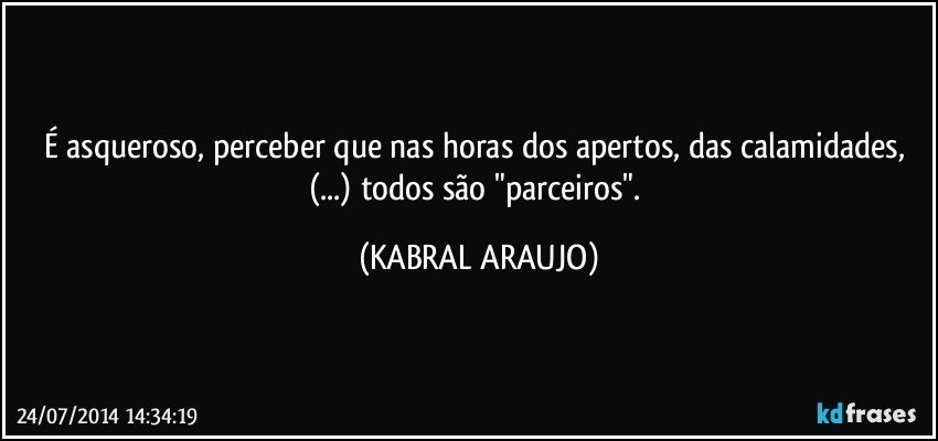 É asqueroso, perceber que nas horas dos apertos, das calamidades, (...) todos são "parceiros". (KABRAL ARAUJO)