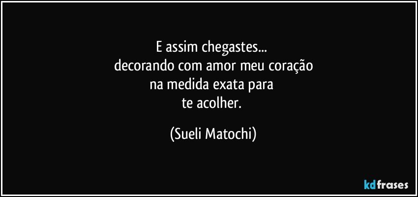 E assim chegastes... 
decorando com amor meu coração
na medida exata para 
te acolher. (Sueli Matochi)