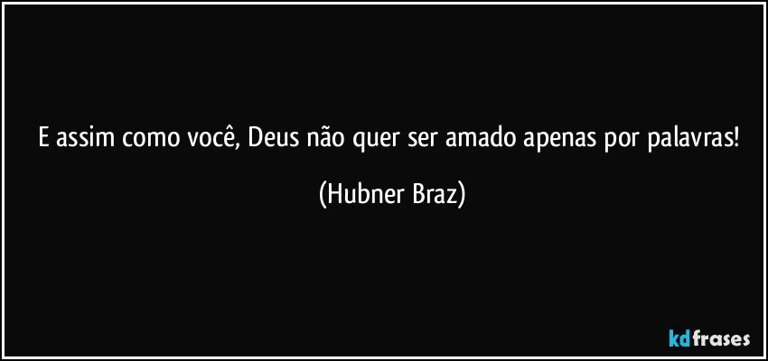 E assim como você, Deus não quer ser amado apenas por palavras! (Hubner Braz)