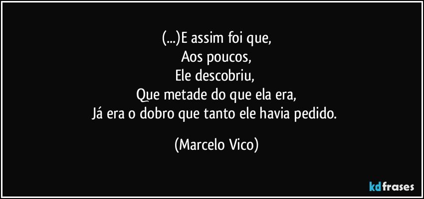 (...)E assim  foi que,
Aos poucos,
Ele descobriu, 
Que metade do que ela era,
Já era o dobro que tanto ele havia pedido. (Marcelo Vico)