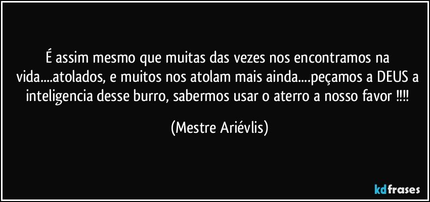 É assim mesmo que muitas das vezes nos encontramos na vida...atolados, e muitos nos atolam mais ainda...peçamos a DEUS a inteligencia desse burro, sabermos usar o aterro a nosso favor !!! (Mestre Ariévlis)