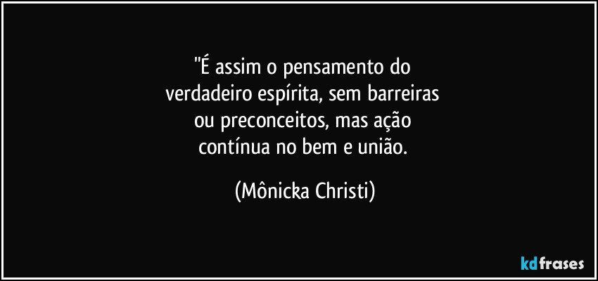 "É assim o pensamento do 
verdadeiro espírita, sem barreiras 
ou preconceitos, mas ação 
contínua no bem e união. (Mônicka Christi)