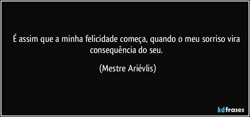 É assim que a minha felicidade começa, quando o meu sorriso vira consequência do seu. (Mestre Ariévlis)