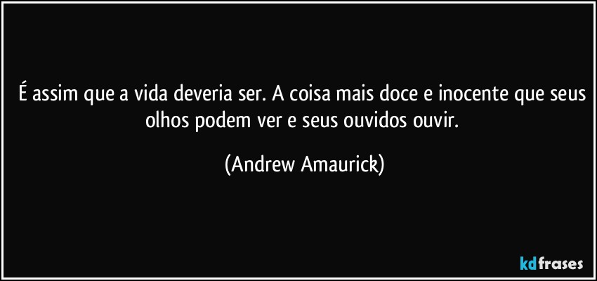 É assim que a vida deveria ser. A coisa mais doce e inocente que seus olhos podem ver e seus ouvidos ouvir. (Andrew Amaurick)