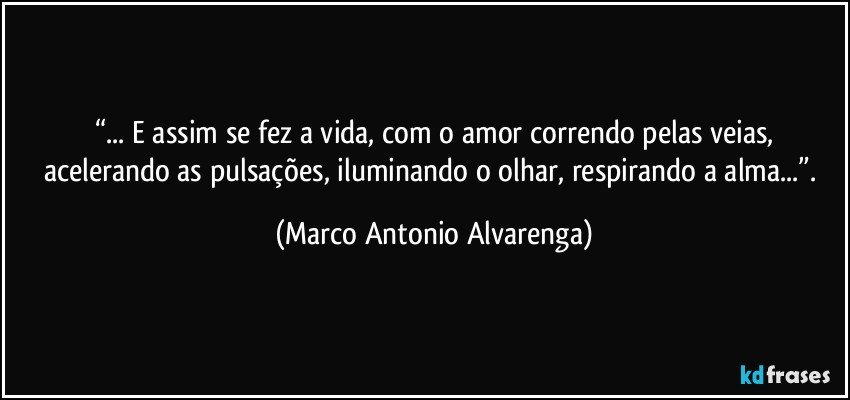 “... E assim se fez a vida, com o amor correndo pelas veias,
acelerando as pulsações, iluminando o olhar, respirando a alma...”. (Marco Antonio Alvarenga)